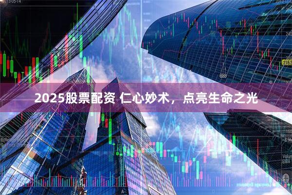 2025股票配资 仁心妙术，点亮生命之光