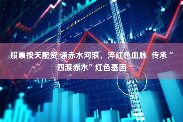 股票按天配资 涌赤水河浪，淬红色血脉  传承“四渡赤水”红色基因