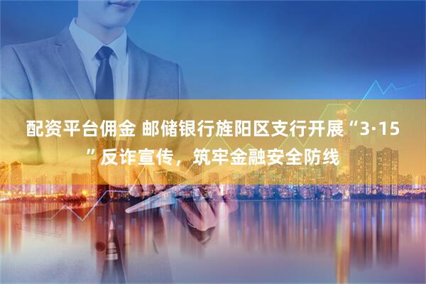 配资平台佣金 邮储银行旌阳区支行开展“3·15”反诈宣传，筑牢金融安全防线