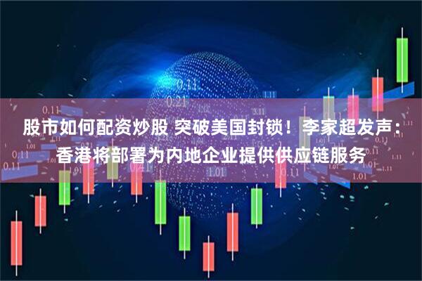 股市如何配资炒股 突破美国封锁！李家超发声：香港将部署为内地企业提供供应链服务