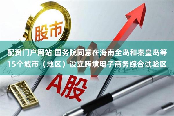 配资门户网站 国务院同意在海南全岛和秦皇岛等15个城市（地区）设立跨境电子商务综合试验区