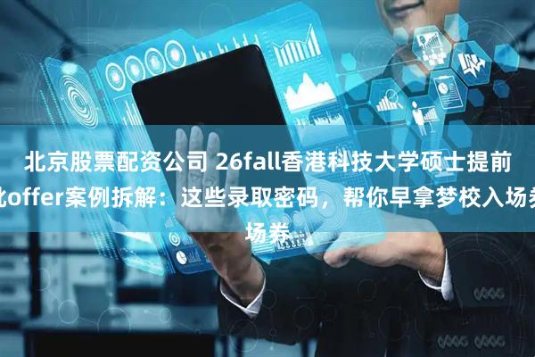 北京股票配资公司 26fall香港科技大学硕士提前批offer案例拆解：这些录取密码，帮你早拿梦校入场券