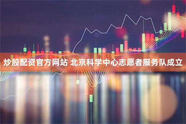 炒股配资官方网站 北京科学中心志愿者服务队成立