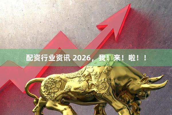 配资行业资讯 2026，我！来！啦！！
