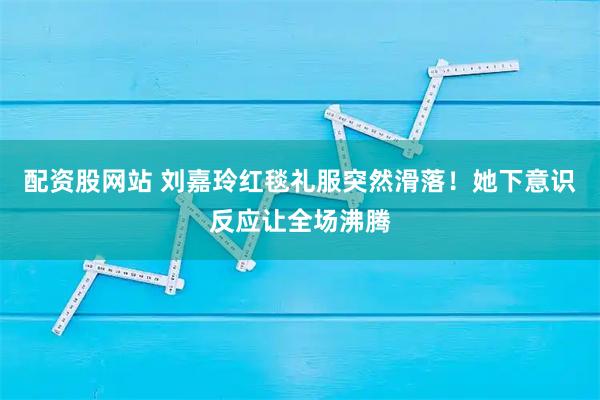 配资股网站 刘嘉玲红毯礼服突然滑落！她下意识反应让全场沸腾
