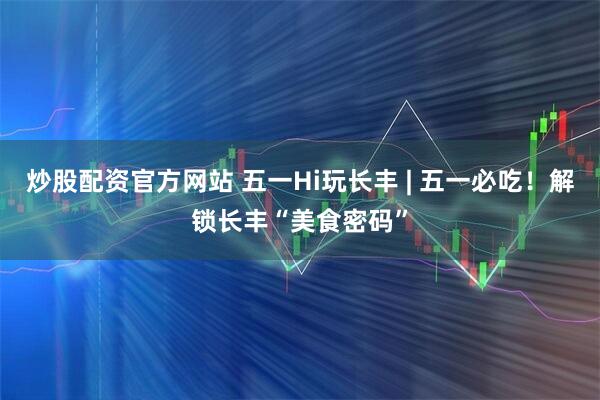 炒股配资官方网站 五一Hi玩长丰 | 五一必吃！解锁长丰“美食密码”
